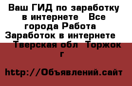 Ваш ГИД по заработку в интернете - Все города Работа » Заработок в интернете   . Тверская обл.,Торжок г.